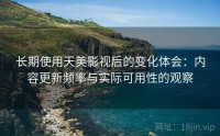长期使用天美影视后的变化体会：内容更新频率与实际可用性的观察
