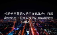 长期使用蘑菇tv后的变化体会：日常高频使用下的真实反馈，蘑菇剧场怎么看不了了