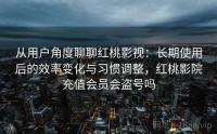 从用户角度聊聊红桃影视：长期使用后的效率变化与习惯调整，红桃影院充值会员会盗号吗