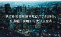 把红桃视频放进日常使用后的感受：普通用户视角下的优缺点盘点