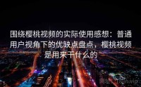围绕樱桃视频的实际使用感想：普通用户视角下的优缺点盘点，樱桃视频是用来干什么的