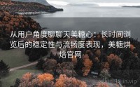 从用户角度聊聊天美糖心：长时间浏览后的稳定性与流畅度表现，美糖烘焙官网