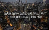 白虎嫩白的一次真实使用体验：从打开到使用顺手所经历的全过程