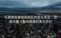 长期使用蜜桃视频后的变化体会:视觉风格与整体观感的真实评价
