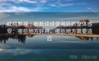 红桃影视｜断断续续使用后的整体感受：哪些地方好用，哪些地方需要适应