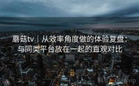 蘑菇tv｜从效率角度做的体验复盘：与同类平台放在一起的直观对比