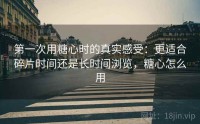 第一次用糖心时的真实感受：更适合碎片时间还是长时间浏览，糖心怎么用