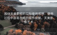 围绕天美影视的实际使用感想：使用过程中容易忽略的细节提醒，天美影像艺术