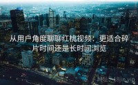 从用户角度聊聊红桃视频：更适合碎片时间还是长时间浏览