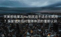 天美密桃果冻mv到底适不适合长期用？反复使用后对整体体验的重新认识