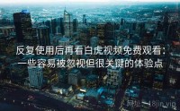 反复使用后再看白虎视频免费观看：一些容易被忽视但很关键的体验点