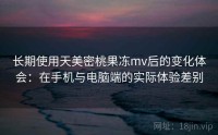 长期使用天美密桃果冻mv后的变化体会：在手机与电脑端的实际体验差别