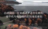 白虎网站一区到底适不适合长期用？在手机与电脑端的实际体验差别