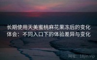 长期使用天美蜜桃麻花果冻后的变化体会：不同入口下的体验差异与变化