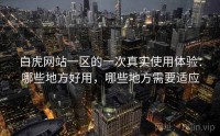 白虎网站一区的一次真实使用体验：哪些地方好用，哪些地方需要适应
