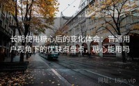 长期使用糖心后的变化体会：普通用户视角下的优缺点盘点，糖心能用吗