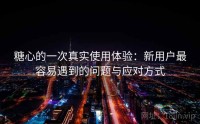 糖心的一次真实使用体验：新用户最容易遇到的问题与应对方式