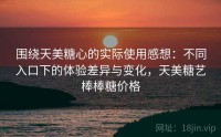 围绕天美糖心的实际使用感想：不同入口下的体验差异与变化，天美糖艺棒棒糖价格