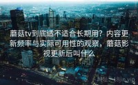 蘑菇tv到底适不适合长期用？内容更新频率与实际可用性的观察，蘑菇影视更新后叫什么