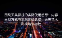 围绕天美影视的实际使用感想：内容呈现方式与主观体验总结，天美艺术影视培训学校