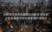 长期使用白虎免费网站后的变化体会：一些容易被忽视但很关键的体验点