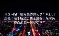 白虎网站一区完整体验记录：从打开到使用顺手所经历的全过程，限时免费白虎看一眼就受不了
