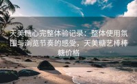 天美糖心完整体验记录：整体使用氛围与浏览节奏的感受，天美糖艺棒棒糖价格