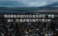 围绕樱桃视频的实际使用感想：界面设计、功能逻辑与操作习惯分析
