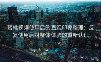 蜜桃视频使用后的直观印象整理：反复使用后对整体体验的重新认识