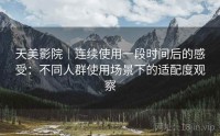 天美影院｜连续使用一段时间后的感受：不同人群使用场景下的适配度观察