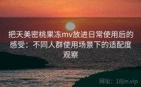 把天美密桃果冻mv放进日常使用后的感受：不同人群使用场景下的适配度观察