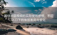 围绕蘑菇视频的实际使用感想：不同入口下的体验差异与变化