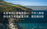 反复使用后再看蘑菇tv：不同人群使用场景下的适配度观察，蘑菇播放数