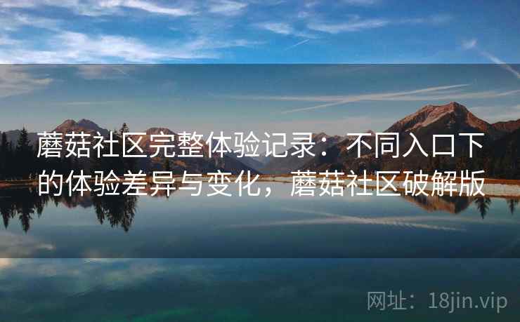 蘑菇社区完整体验记录:不同入口下的体验差异与变化,蘑菇社区破解版 蘑菇社区完整体验记录:不同入口下的体验差异与变化,蘑菇社区破解版