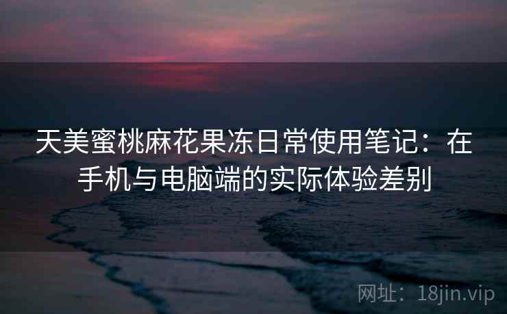 天美蜜桃麻花果冻日常使用笔记:在手机与电脑端的实际体验差别 天美蜜桃麻花果冻日常使用笔记:在手机与电脑端的实际体验差别