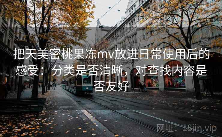 把天美密桃果冻mv放进日常使用后的感受:分类是否清晰,对查找内容是否友好 把天美密桃果冻mv放进日常使用后的感受:分类是否清晰,对查找内容是否友好