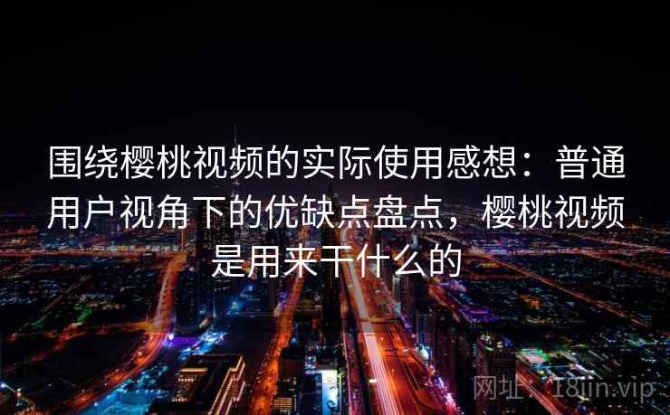 围绕樱桃视频的实际使用感想:普通用户视角下的优缺点盘点,樱桃视频是用来干什么的 围绕樱桃视频的实际使用感想:普通用户视角下的优缺点盘点,樱桃视频是用来干什么的