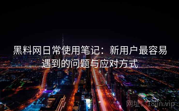 黑料网日常使用笔记：新用户最容易遇到的问题与应对方式