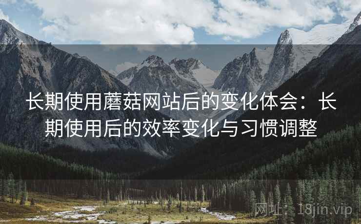 长期使用蘑菇网站后的变化体会：长期使用后的效率变化与习惯调整
