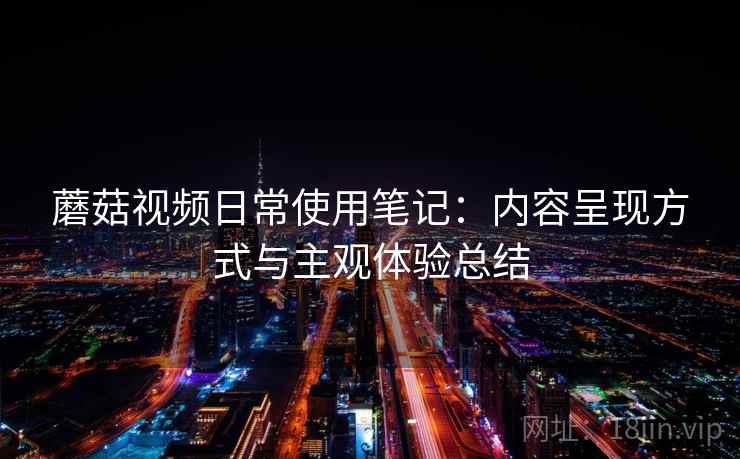 蘑菇视频日常使用笔记:内容呈现方式与主观体验总结 蘑菇视频日常使用笔记:内容呈现方式与主观体验总结