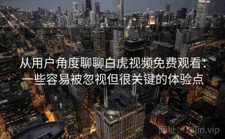 从用户角度聊聊白虎视频免费观看:一些容易被忽视但很关键的体验点 从用户角度聊聊白虎视频免费观看:一些容易被忽视但很关键的体验点