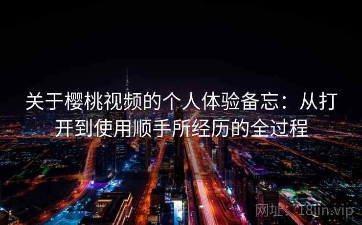 关于樱桃视频的个人体验备忘：从打开到使用顺手所经历的全过程
