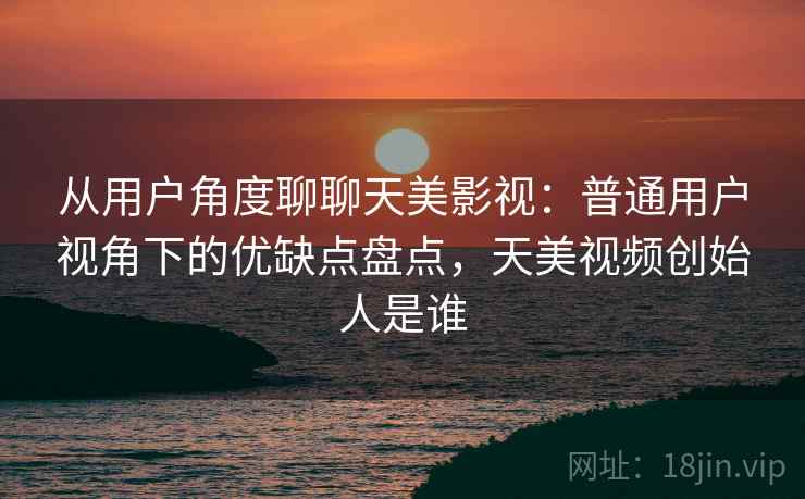从用户角度聊聊天美影视:普通用户视角下的优缺点盘点,天美视频创始人是谁 从用户角度聊聊天美影视:普通用户视角下的优缺点盘点,天美视频创始人是谁