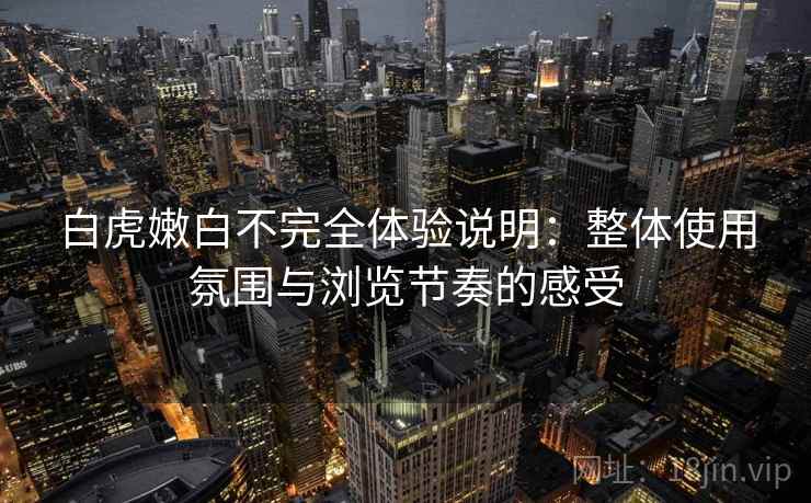 白虎嫩白不完全体验说明：整体使用氛围与浏览节奏的感受