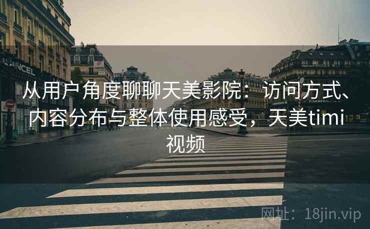 从用户角度聊聊天美影院:访问方式、内容分布与整体使用感受,天美timi视频 从用户角度聊聊天美影院:访问方式、内容分布与整体使用感受,天美timi视频