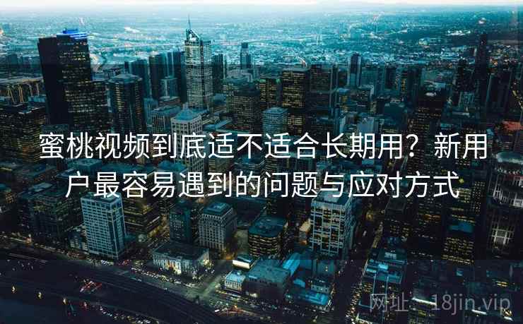 蜜桃视频到底适不适合长期用？新用户最容易遇到的问题与应对方式