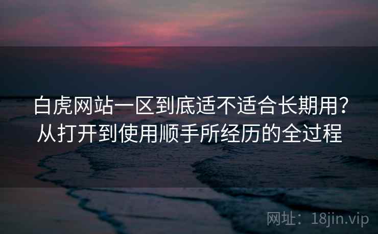 白虎网站一区到底适不适合长期用?从打开到使用顺手所经历的全过程 白虎网站一区到底适不适合长期用?从打开到使用顺手所经历的全过程