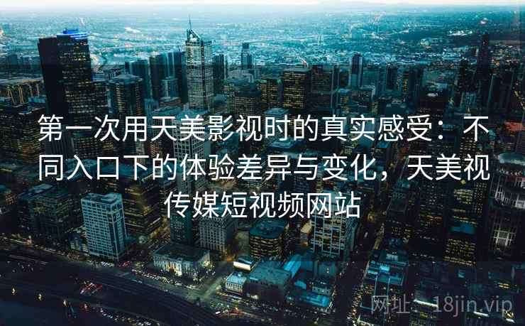 第一次用天美影视时的真实感受:不同入口下的体验差异与变化,天美视传媒短视频网站 第一次用天美影视时的真实感受:不同入口下的体验差异与变化,天美视传媒短视频网站