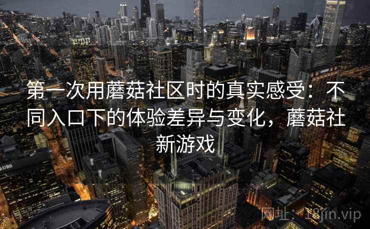 第一次用蘑菇社区时的真实感受:不同入口下的体验差异与变化,蘑菇社新游戏 第一次用蘑菇社区时的真实感受:不同入口下的体验差异与变化,蘑菇社新游戏