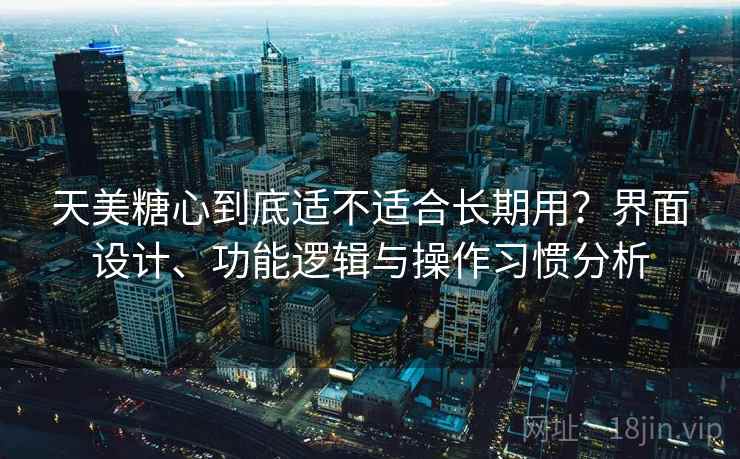 天美糖心到底适不适合长期用？界面设计、功能逻辑与操作习惯分析